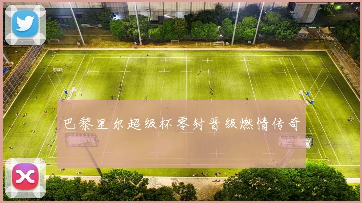 巴黎里尔超级杯零封晋级燃情传奇