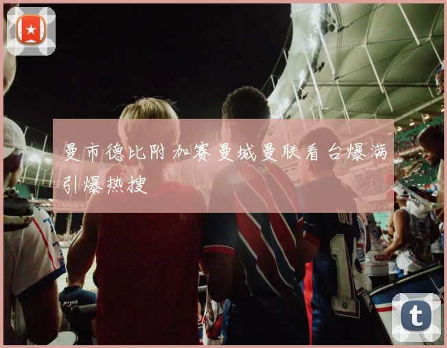 曼市德比附加赛曼城曼联看台爆满引爆热搜
