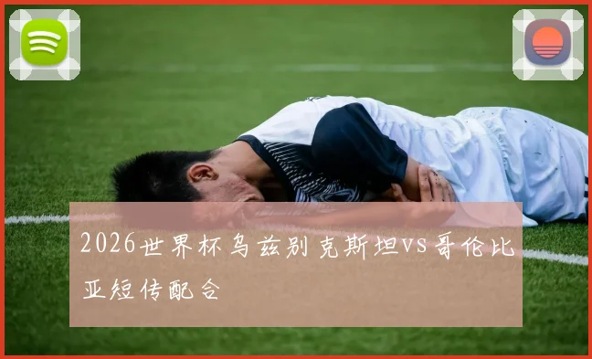 2026世界杯乌兹别克斯坦vs哥伦比亚短传配合
