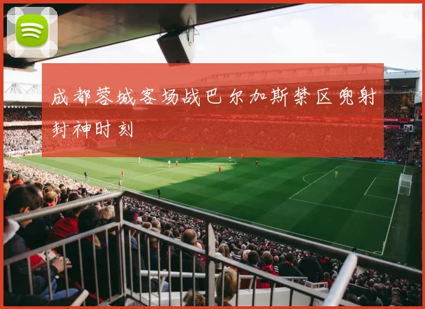 成都蓉城客场战巴尔加斯禁区兜射封神时刻