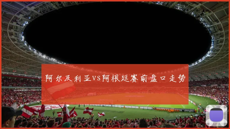 阿尔及利亚vs阿根廷赛前盘口走势