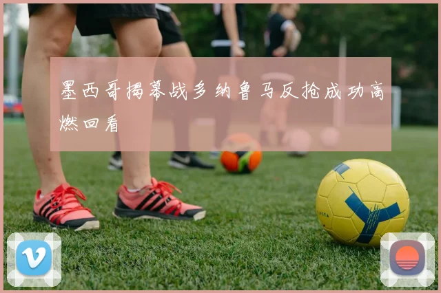 墨西哥揭幕战多纳鲁马反抢成功高燃回看