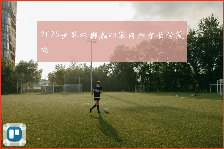 2026世界杯挪威vs塞内加尔长传策略