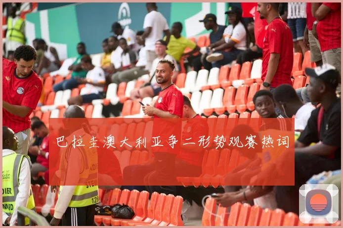 巴拉圭澳大利亚争二形势观赛热词