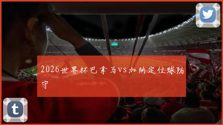 2026世界杯巴拿马vs加纳定位球防守