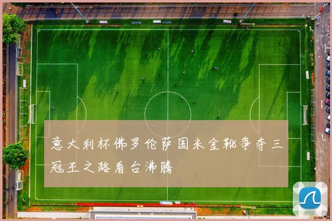 意大利杯佛罗伦萨国米金靴争夺三冠王之路看台沸腾