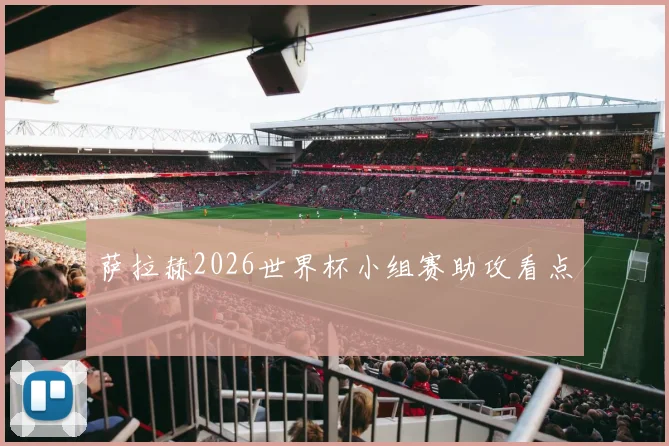 萨拉赫2026世界杯小组赛助攻看点