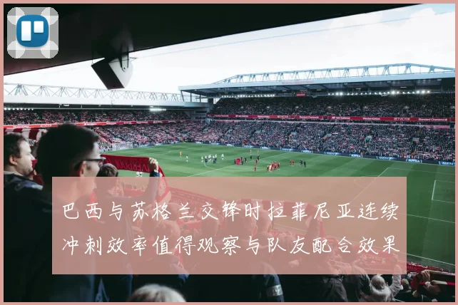 巴西与苏格兰交锋时拉菲尼亚连续冲刺效率值得观察与队友配合效果