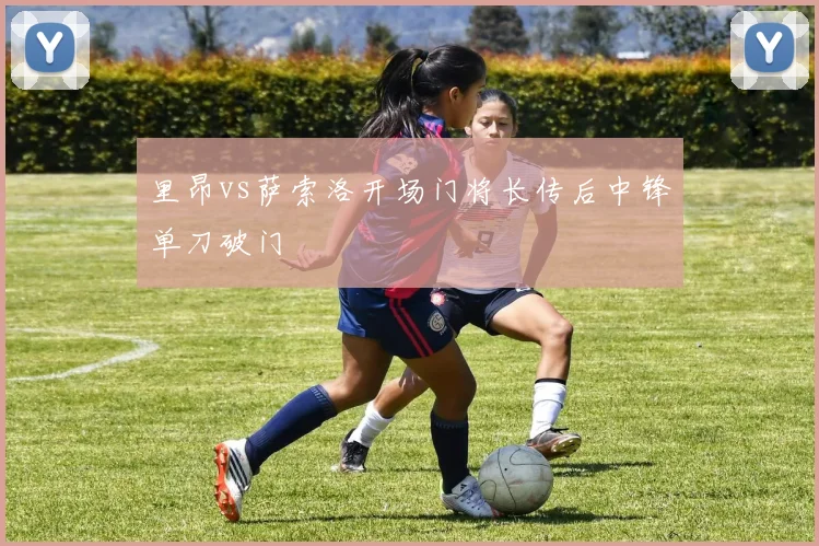 里昂vs萨索洛开场门将长传后中锋单刀破门