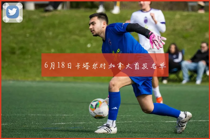 6月18日卡塔尔对加拿大首发名单