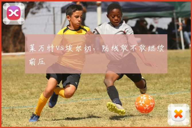 莱万特vs埃尔切,防线敢不敢继续前压