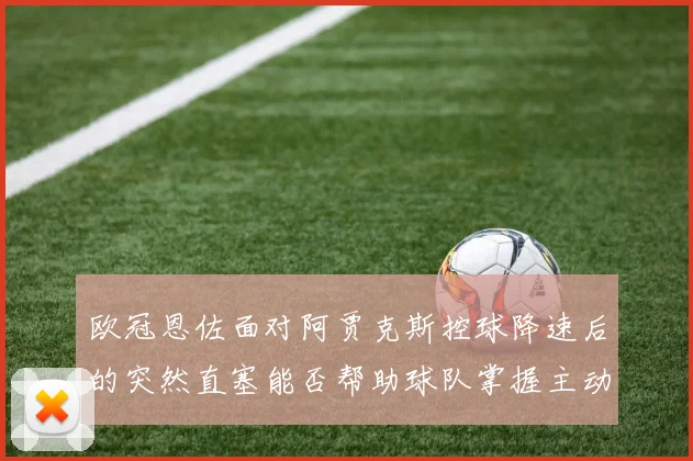 欧冠恩佐面对阿贾克斯控球降速后的突然直塞能否帮助球队掌握主动