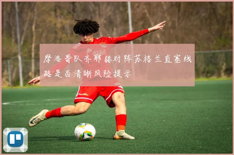 摩洛哥队齐耶赫对阵苏格兰直塞线路是否清晰风险提示