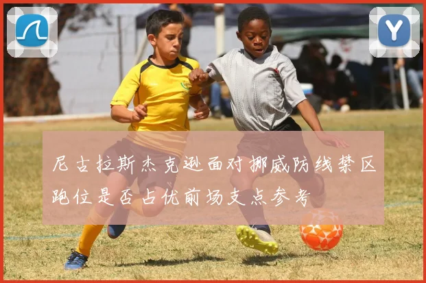尼古拉斯杰克逊面对挪威防线禁区跑位是否占优前场支点参考