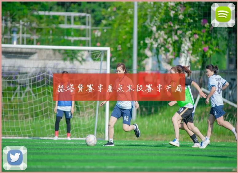 赫塔费赛季看点末段赛季开局