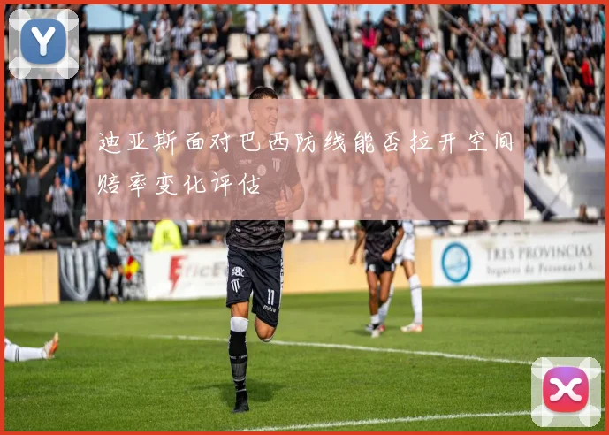 迪亚斯面对巴西防线能否拉开空间赔率变化评估