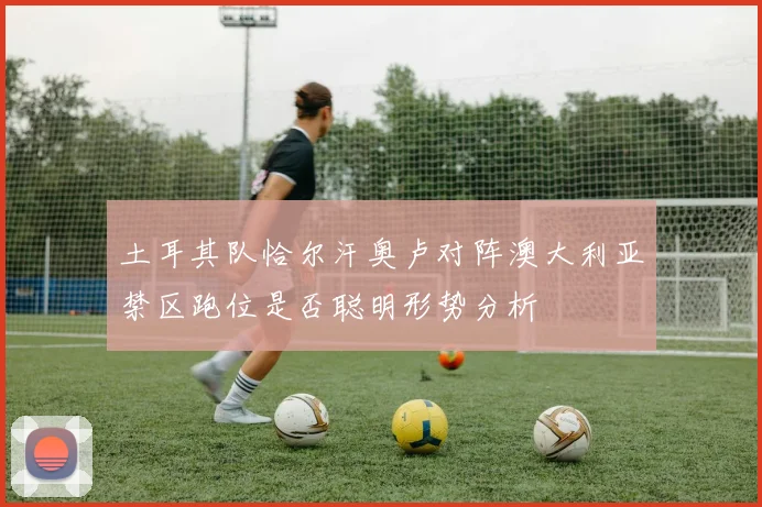 土耳其队恰尔汗奥卢对阵澳大利亚禁区跑位是否聪明形势分析