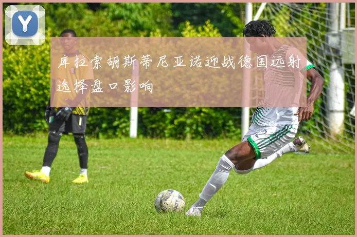 库拉索胡斯蒂尼亚诺迎战德国远射选择盘口影响