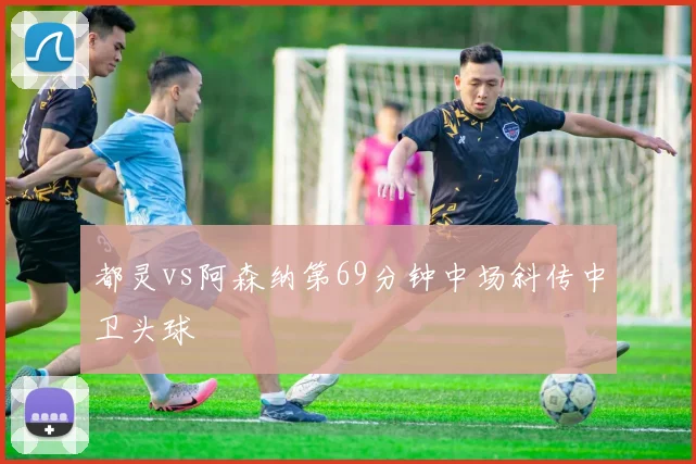 都灵vs阿森纳第69分钟中场斜传中卫头球