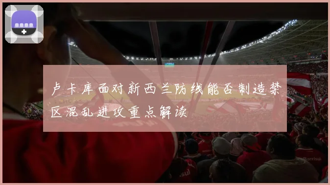 卢卡库面对新西兰防线能否制造禁区混乱进攻重点解读