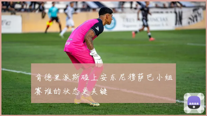 肯德里派斯碰上安东尼穆萨巴小组赛谁的状态更关键