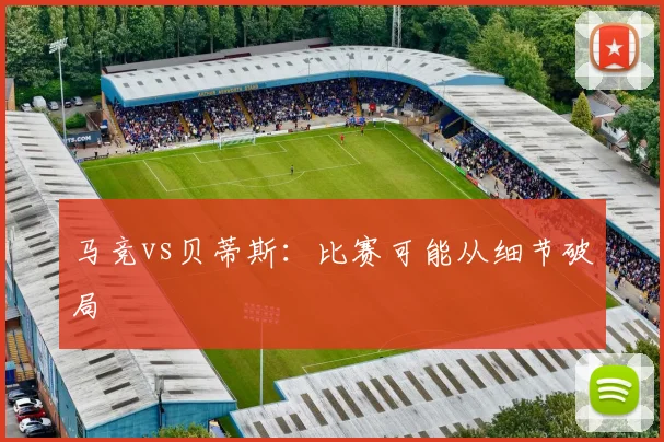 马竞vs贝蒂斯:比赛可能从细节破局