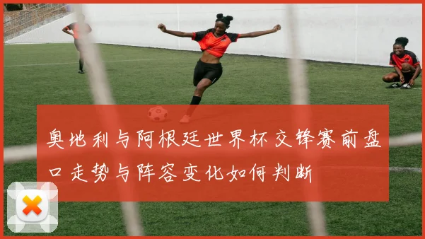 奥地利与阿根廷世界杯交锋赛前盘口走势与阵容变化如何判断