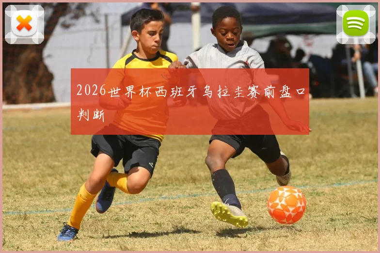 2026世界杯西班牙乌拉圭赛前盘口判断
