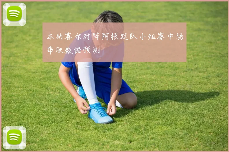 本纳赛尔对阵阿根廷队小组赛中场串联数据预测