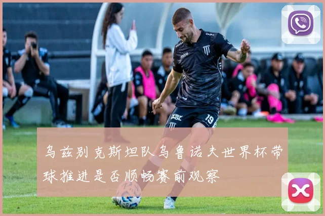 乌兹别克斯坦队乌鲁诺夫世界杯带球推进是否顺畅赛前观察