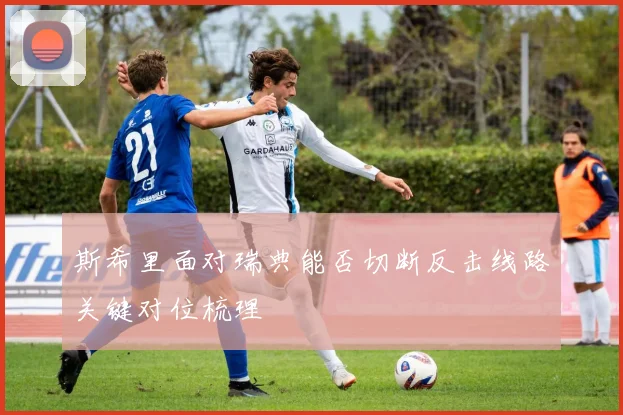 斯希里面对瑞典能否切断反击线路关键对位梳理