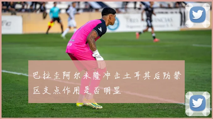 巴拉圭阿尔米隆冲击土耳其后防禁区支点作用是否明显