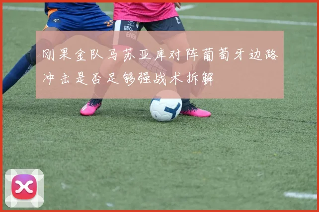 刚果金队马苏亚库对阵葡萄牙边路冲击是否足够强战术拆解