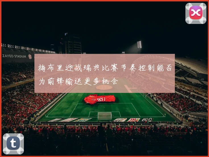 梅布里迎战瑞典比赛节奏控制能否为前锋输送更多机会