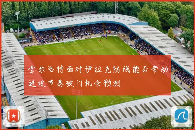 索尔洛特面对伊拉克防线能否带动进攻节奏破门机会预测