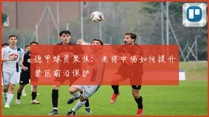 德甲球员聚焦:老将中场如何提升禁区前沿保护