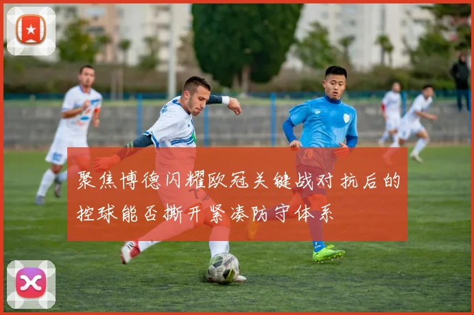 聚焦博德闪耀欧冠关键战对抗后的控球能否撕开紧凑防守体系