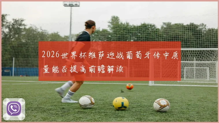 2026世界杯维萨迎战葡萄牙传中质量能否提高前瞻解读