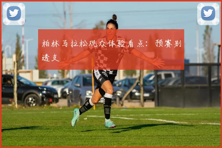 柏林马拉松观众体验看点：预赛别透支