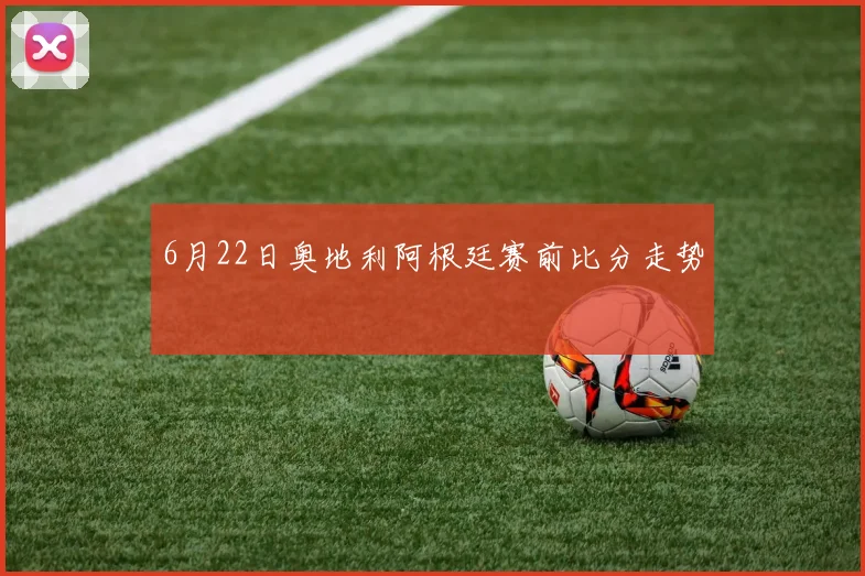 6月22日奥地利阿根廷赛前比分走势