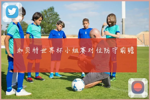 加贝特世界杯小组赛对位防守前瞻
