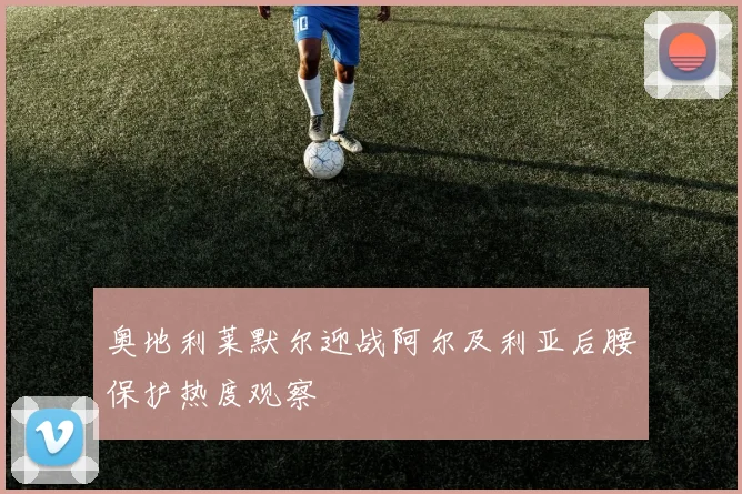 奥地利莱默尔迎战阿尔及利亚后腰保护热度观察
