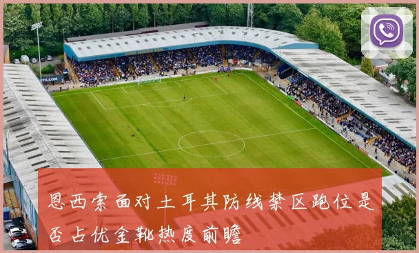恩西索面对土耳其防线禁区跑位是否占优金靴热度前瞻