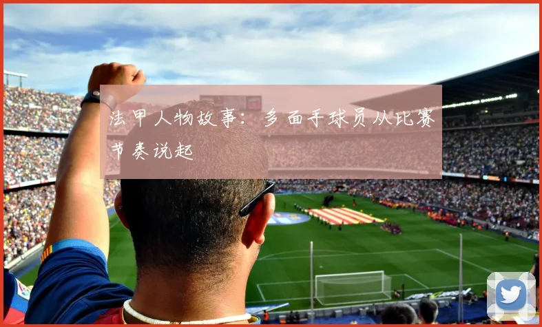 法甲人物故事：多面手球员从比赛节奏说起