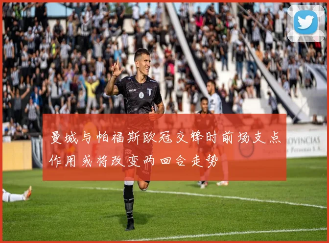 曼城与帕福斯欧冠交锋时前场支点作用或将改变两回合走势