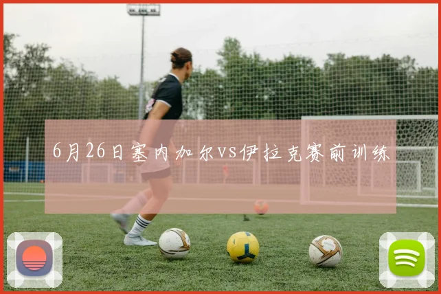6月26日塞内加尔vs伊拉克赛前训练